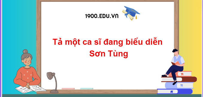 TOP 10 Đoạn văn tả một ca sĩ đang biểu diễn Sơn Tùng (2024) SIÊU HAY