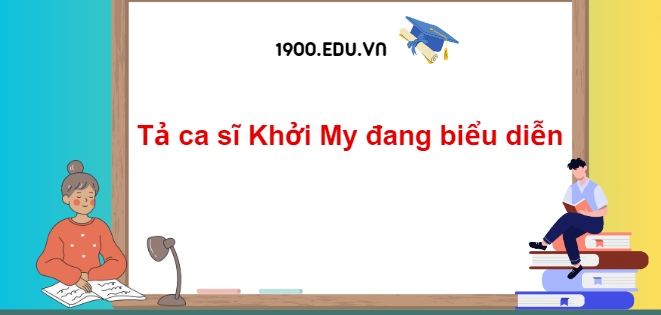 TOP 10 Đoạn văn tả ca sĩ Khởi My đang biểu diễn (2024) SIÊU HAY