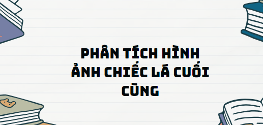 TOP 13 Đoạn văn Phân tích hình ảnh chiếc lá cuối cùng (2024) SIÊU HAY