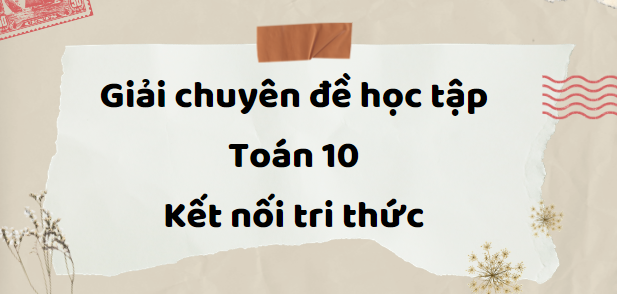 Giải Chuyên đề Toán 10 Kết nối tri thức | Chuyên đề học tập Toán 10 Kết nối tri thức (hay, ngắn gọn)