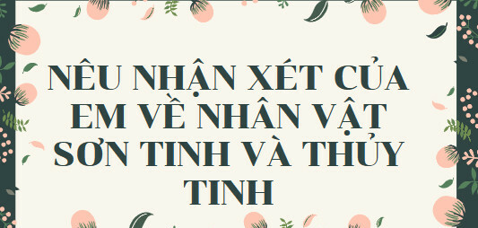 TOP 15 mẫu Nêu nhận xét của em về nhân vật Sơn Tinh và Thủy Tinh (2024) SIÊU HAY