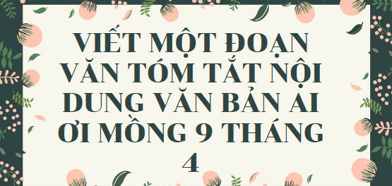 TOP 15 mẫu Viết một đoạn văn tóm tắt nội dung văn bản Ai ơi mồng 9 tháng 4 (2024) HAY NHẤT