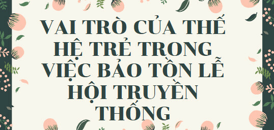 TOP 15 mẫu Vai trò của thế hệ trẻ trong việc bảo tồn lễ hội truyền thống (2024) SIÊU HAY