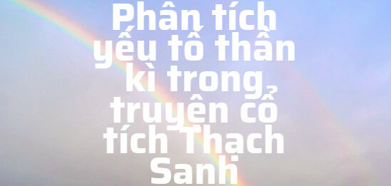 TOP 15 mẫu Phân tích yếu tố thần kì trong truyện cổ tích Thạch Sanh (2024) SIÊU HAY