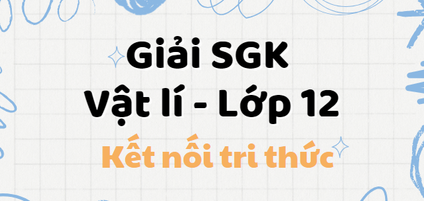 Giải SGK Vật Lí 12 (Kết nối tri thức) Bài 1: Cấu trúc của chất. Sự chuyển thể