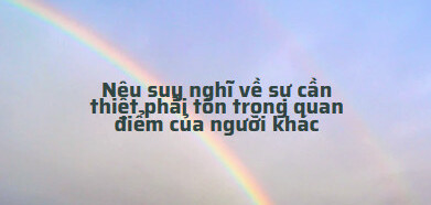 TOP 15 mẫu Nêu suy nghĩ về sự cần thiết phải tôn trọng quan điểm của người khác (2024) SIÊU HAY