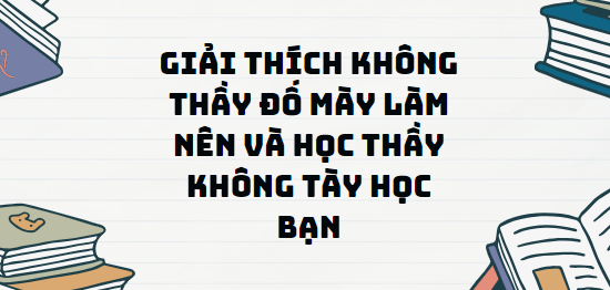 TOP 12 Đoạn văn Giải thích Không thầy đố mày làm nên và Học thầy không tày học bạn (2024) SIÊU HAY