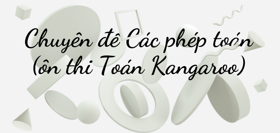 Chuyên đề Các phép toán (ôn thi Toán Kangaroo) chi tiết, có đáp án