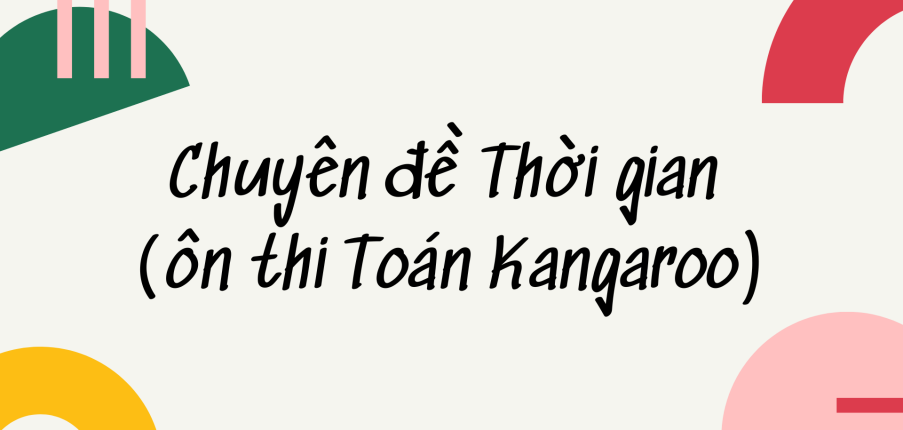 Chuyên đề Thời gian (ôn thi Toán Kangaroo) chi tiết, có đáp án