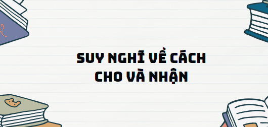 TOP 13 Đoạn văn Suy nghĩ về cách cho và nhận (2024) SIÊU HAY