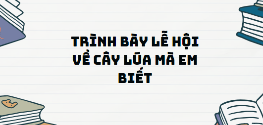 TOP 11 Đoạn văn Trình bày lễ hội về cây lúa mà em biết (2024) SIÊU HAY