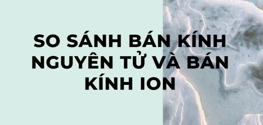 Tổng hợp So sánh bán kính nguyên tử và bán kính ion chi tiết nhất