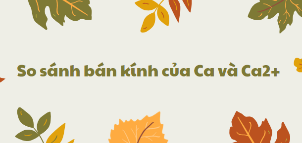 So sánh bán kính của Ca và Ca2+ chi tiết nhất