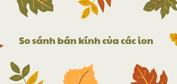 So sánh bán kính của các ion chi tiết nhất