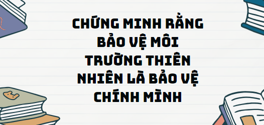 TOP 13 Đoạn văn Chứng minh rằng bảo vệ môi trường thiên nhiên là bảo vệ chính mình (2024) SIÊU HAY