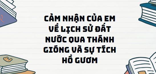 TOP 13 Đoạn văn Cảm nhận của em về lịch sử đất nước qua Thánh Gióng và Sự tích Hồ Gươm (2024) SIÊU HAY