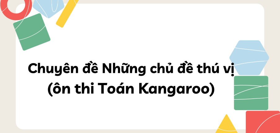 Chuyên đề Những chủ đề thú vị (ôn thi Toán Kangaroo) chi tiết, có đáp án