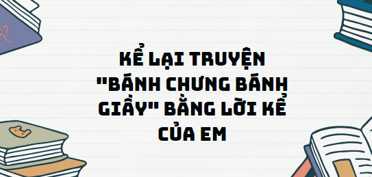 TOP 13 Đoạn văn Kể lại truyện "Bánh chưng bánh giầy" bằng lời kể của em (2024) SIÊU HAY