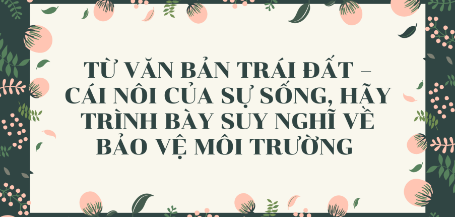 TOP 15 mẫu Từ văn bản Trái Đất – cái nôi của sự sống, hãy trình bày suy nghĩ về bảo vệ môi trường (2024) SIÊU HAY