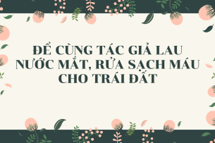 TOP 15 mẫu Để cùng tác giả lau nước mắt, rửa sạch máu cho Trái Đất (2024) SIÊU HAY