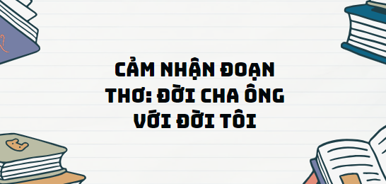 TOP 13 Đoạn văn Cảm nhận đoạn thơ: Đời cha ông với đời tôi (2024) SIÊU HAY