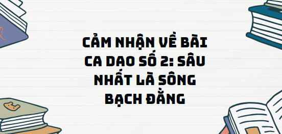 TOP 13 Đoạn văn Cảm nhận về bài ca dao số 2: Sâu nhất là sông Bạch Đằng (2024) SIÊU HAY