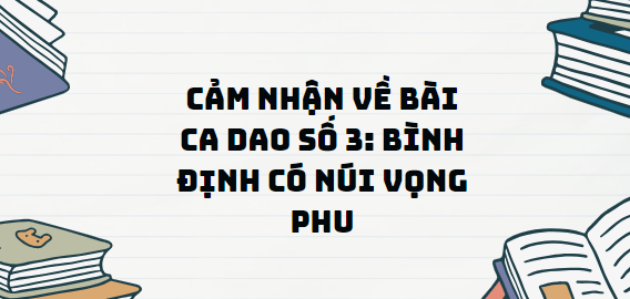 TOP 13 Đoạn văn Cảm nhận về bài ca dao số 3: Bình Định có núi vọng phu (2024) SIÊU HAY