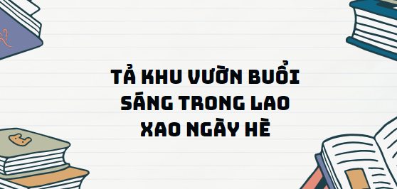 TOP 13 Đoạn văn Tả khu vườn buổi sáng trong Lao xao ngày hè (2024) SIÊU HAY