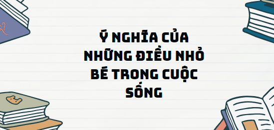 TOP 13 Đoạn văn Ý nghĩa của những điều nhỏ bé trong cuộc sống (2024) SIÊU HAY