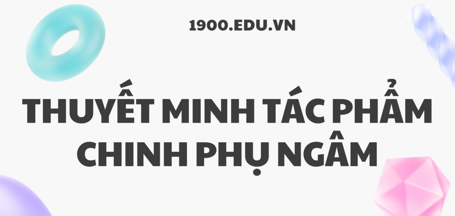 TOP 10 Đoạn văn thuyết minh tác phẩm Chinh phụ ngâm (2024) SIÊU HAY