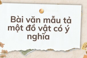 TOP 10 Bài văn mẫu tả một đồ vật có ý nghĩa (2024) HAY NHẤT