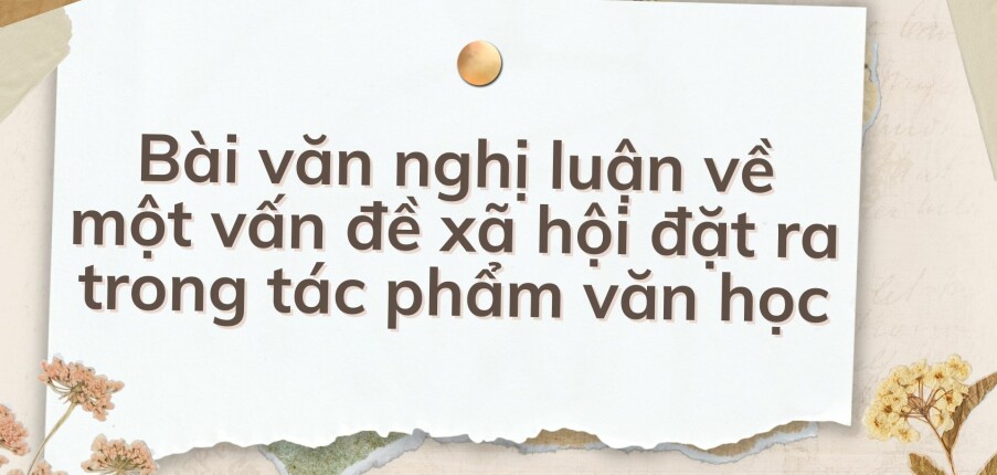 TOP 10 Bài văn nghị luận về một vấn đề xã hội đặt ra trong tác phẩm văn học (2024) HAY NHẤT