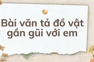 TOP 10 Bài văn tả đồ vật gần gũi với em (2024) HAY NHẤT