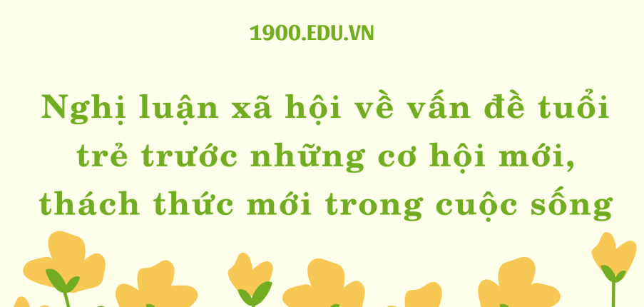 TOP 10 Bài nghị luận xã hội về vấn đề tuổi trẻ trước những cơ hội mới, thách thức mới trong cuộc sống (2024) HAY NHẤT