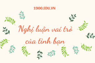 TOP 10 Bài văn nghị luận vai trò của tình bạn (2024) SIÊU HAY