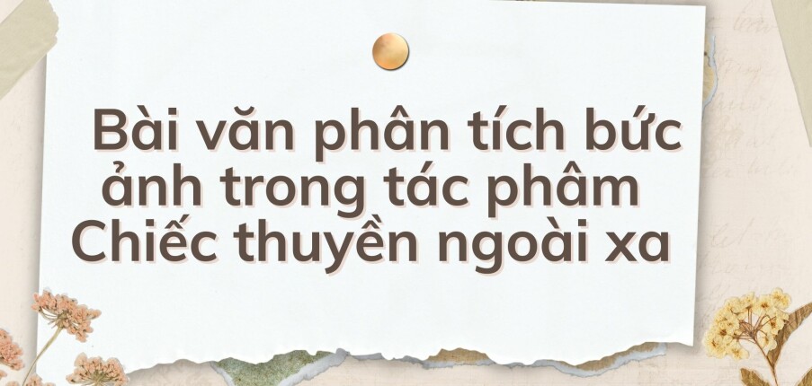 TOP 10 Bài văn phân tích bức ảnh trong tác phâm Chiếc thuyền ngoài xa (2024) HAY NHẤT