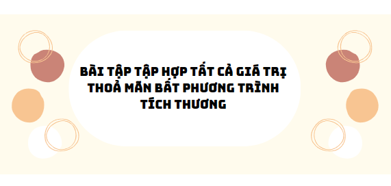 30 Bài tập bài tập tập hợp tất cả giá trị thoả mãn bất phương trinh tích thương 2024 (có đáp án)