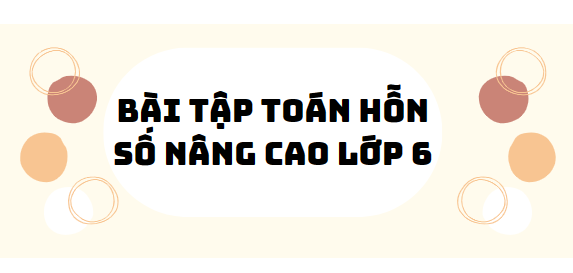 30 Bài tập toán hỗn số nâng cao lớp 6 2024 (có đáp án)