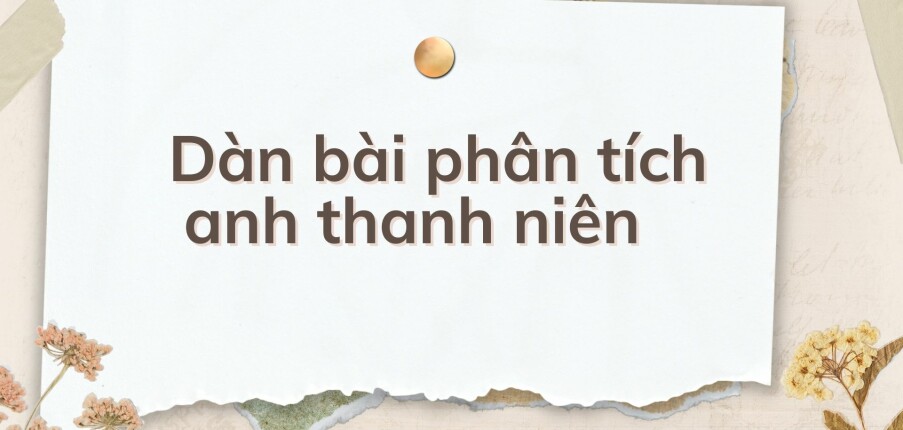 TOP 10 Dàn bài phân tích anh thanh niên (2024) HAY NHẤT