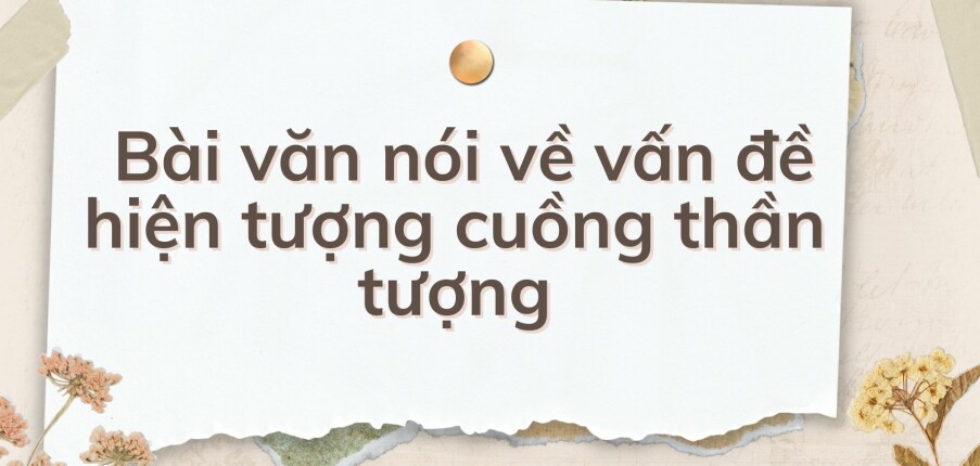 TOP 10 Bài văn nói về vấn đề hiện tượng cuồng thần tượng (2024) HAY NHẤT