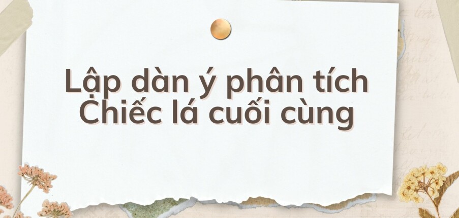 TOP 10 Lập dàn ý phân tích Chiếc lá cuối cùng (2024) HAY NHẤT