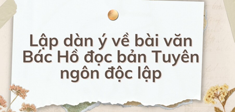 TOP 10 Lập dàn ý về bài văn Bác Hồ đọc bản Tuyên ngôn độc lập (2024) HAY NHẤT