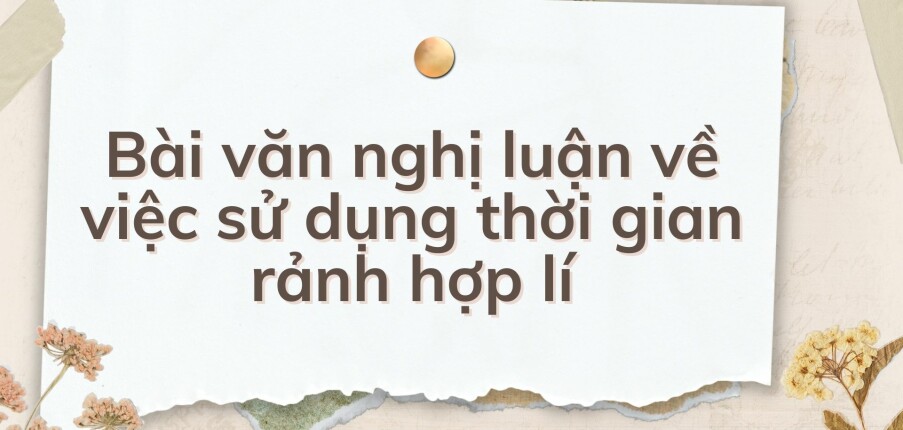 TOP 10 Bài văn nghị luận về việc sử dụng thời gian rảnh hợp lí (2024) HAY NHẤT