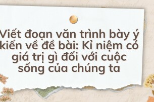 TOP 10 Viết đoạn văn trình bày ý kiến về đề bài: Kỉ niệm có giá trị gì đối với cuộc sống của chúng ta (2024) HAY NHẤT