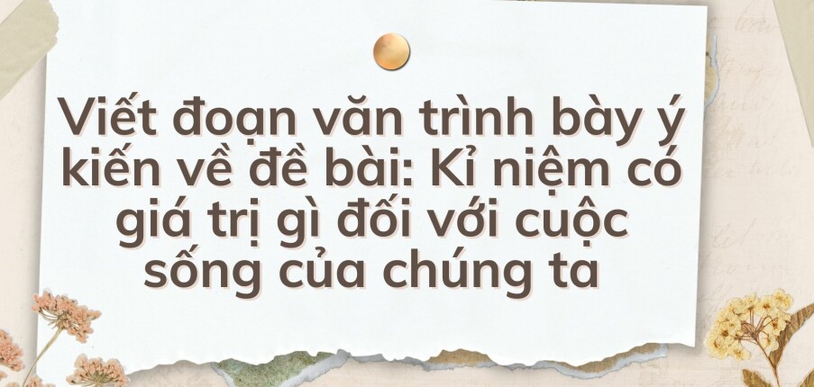 TOP 10 Viết đoạn văn trình bày ý kiến về đề bài: Kỉ niệm có giá trị gì đối với cuộc sống của chúng ta (2024) HAY NHẤT