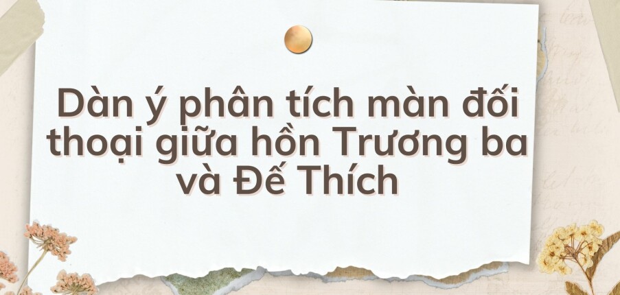 TOP 10 Dàn ý phân tích màn đối thoại giữa hồn Trương ba và Đế Thích (2024) HAY NHẤT