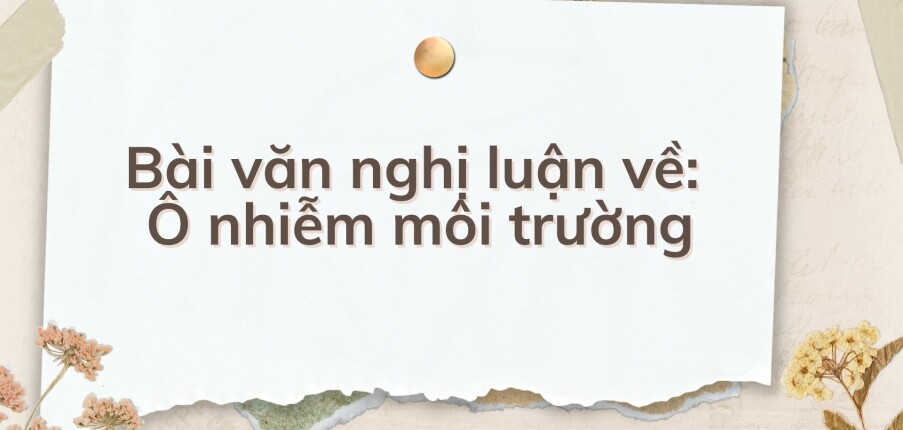 TOP 10 Bài văn nghị luận về: Ô nhiễm môi trường (2024) HAY NHẤT