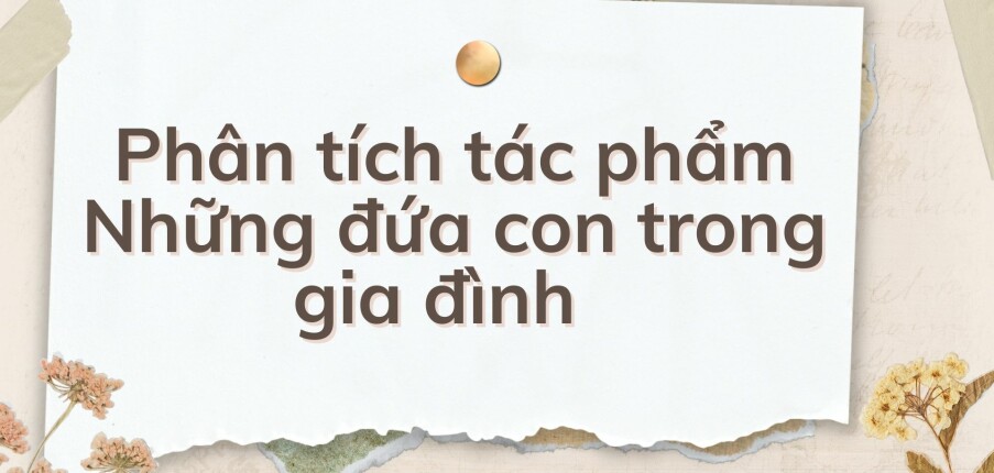 TOP 10 Phân tích tác phẩm Những đứa con trong gia đình  (2024) HAY NHẤT